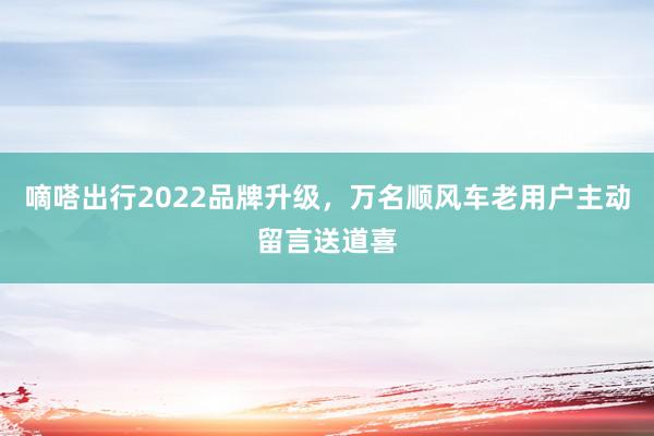 嘀嗒出行2022品牌升级，万名顺风车老用户主动留言送道喜